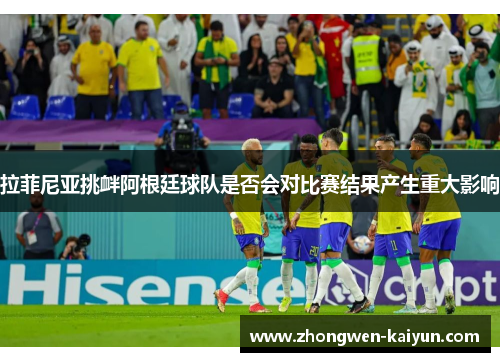拉菲尼亚挑衅阿根廷球队是否会对比赛结果产生重大影响