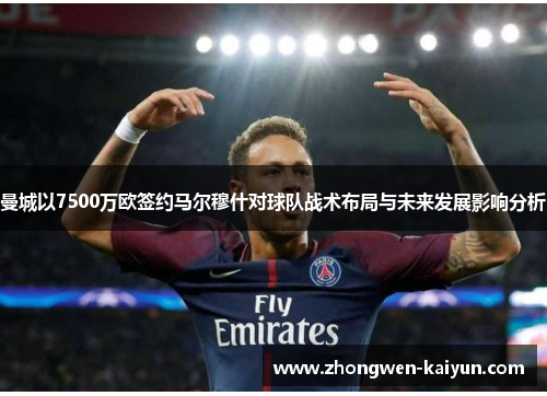 曼城以7500万欧签约马尔穆什对球队战术布局与未来发展影响分析