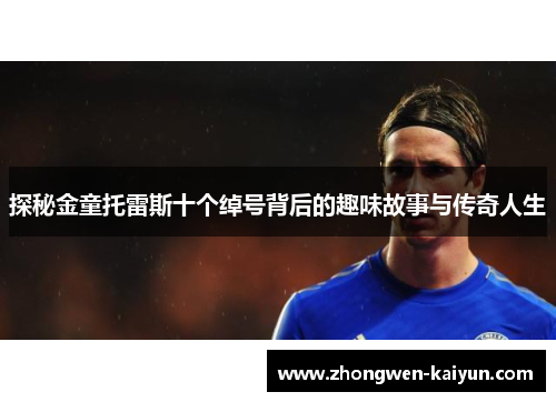 探秘金童托雷斯十个绰号背后的趣味故事与传奇人生