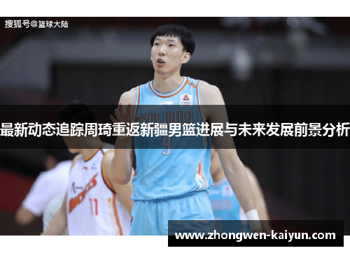 最新动态追踪周琦重返新疆男篮进展与未来发展前景分析