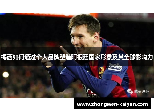 梅西如何通过个人品牌塑造阿根廷国家形象及其全球影响力
