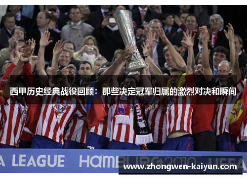 西甲历史经典战役回顾：那些决定冠军归属的激烈对决和瞬间