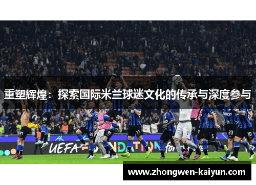 重塑辉煌：探索国际米兰球迷文化的传承与深度参与
