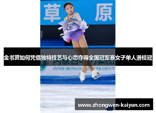 金书贤如何凭借独特技艺与心态夺得全国冠军赛女子单人滑桂冠