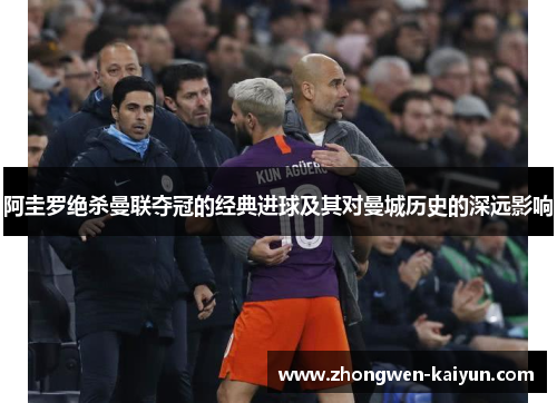 阿圭罗绝杀曼联夺冠的经典进球及其对曼城历史的深远影响
