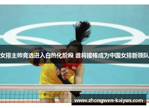 女排主帅竞选进入白热化阶段 谁将接棒成为中国女排新领队