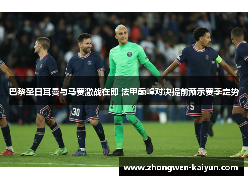 巴黎圣日耳曼与马赛激战在即 法甲巅峰对决提前预示赛季走势 巴黎圣日耳曼与马赛激战在即 法甲巅峰对决提前预示赛季走势