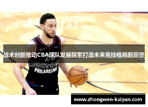 战术创新推动CBA球队发展探索打造未来竞技格局新愿景 战术创新推动CBA球队发展探索打造未来竞技格局新愿景
