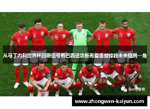 从马丁内利世界杯回暖信号看巴西进攻新希望重塑锋线未来格局一角