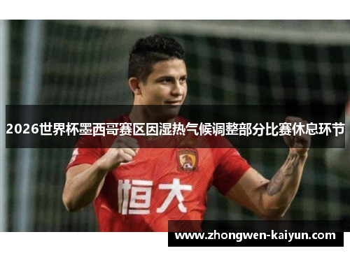 2026世界杯墨西哥赛区因湿热气候调整部分比赛休息环节