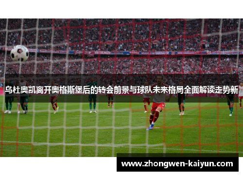 乌杜奥凯离开奥格斯堡后的转会前景与球队未来格局全面解读走势新