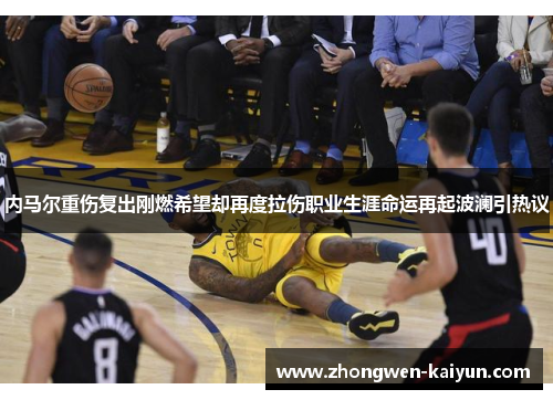 内马尔重伤复出刚燃希望却再度拉伤职业生涯命运再起波澜引热议