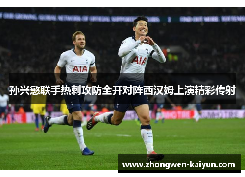 孙兴慜联手热刺攻防全开对阵西汉姆上演精彩传射 孙兴慜联手热刺攻防全开对阵西汉姆上演精彩传射