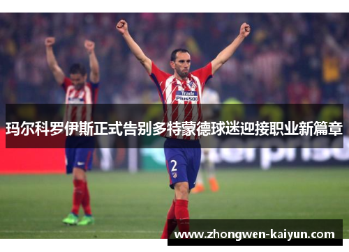 玛尔科罗伊斯正式告别多特蒙德球迷迎接职业新篇章 玛尔科罗伊斯正式告别多特蒙德球迷迎接职业新篇章