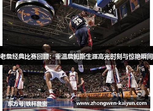 老詹经典比赛回顾：重温詹姆斯生涯高光时刻与惊艳瞬间
