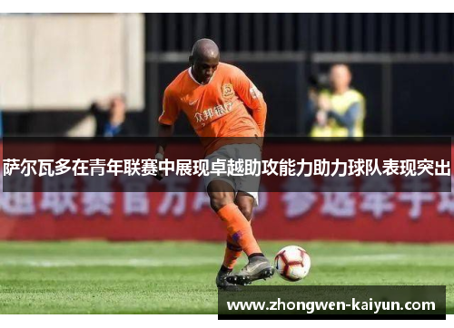 萨尔瓦多在青年联赛中展现卓越助攻能力助力球队表现突出