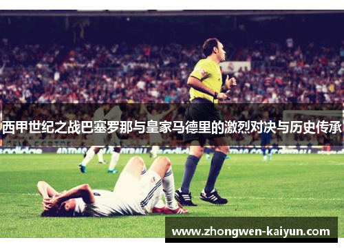 西甲世纪之战巴塞罗那与皇家马德里的激烈对决与历史传承