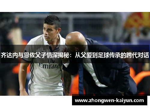 齐达内与恩佐父子情深揭秘：从父爱到足球传承的跨代对话