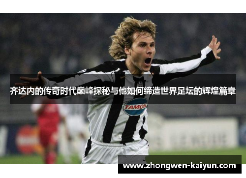 齐达内的传奇时代巅峰探秘与他如何缔造世界足坛的辉煌篇章