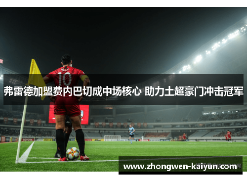 弗雷德加盟费内巴切成中场核心 助力土超豪门冲击冠军